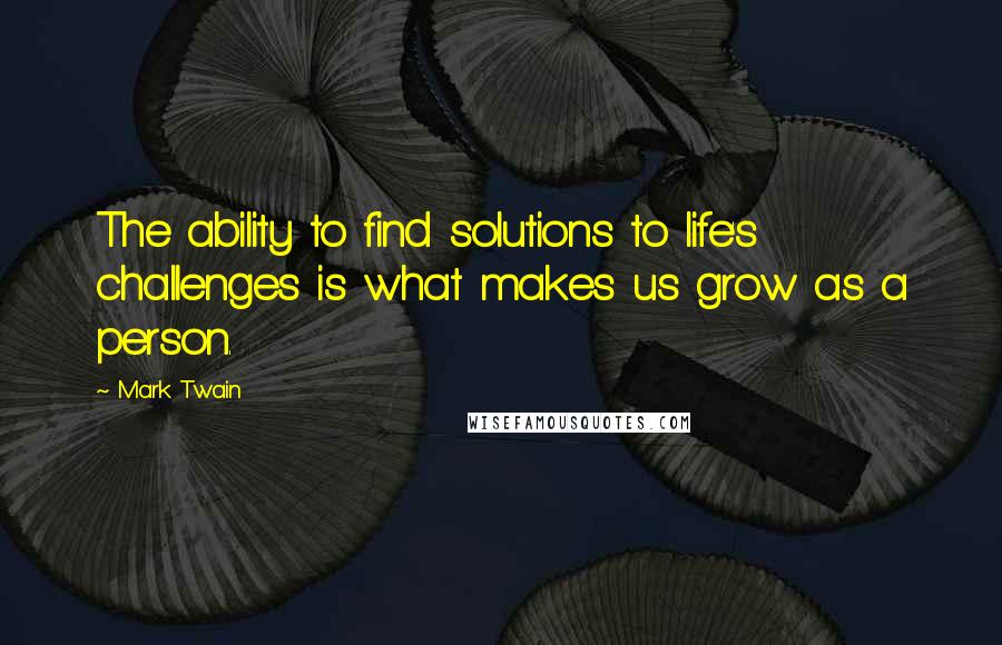 Mark Twain Quotes: The ability to find solutions to life's challenges is what makes us grow as a person.