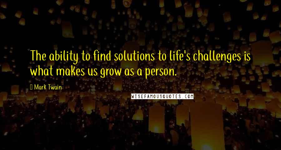 Mark Twain Quotes: The ability to find solutions to life's challenges is what makes us grow as a person.