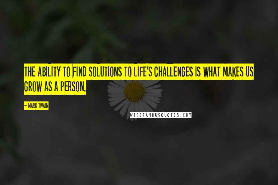 Mark Twain Quotes: The ability to find solutions to life's challenges is what makes us grow as a person.