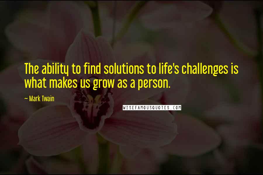 Mark Twain Quotes: The ability to find solutions to life's challenges is what makes us grow as a person.