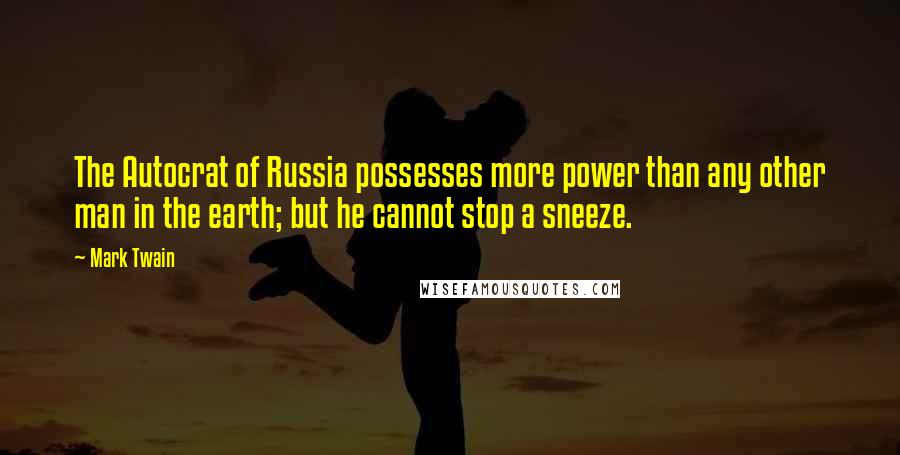 Mark Twain Quotes: The Autocrat of Russia possesses more power than any other man in the earth; but he cannot stop a sneeze.