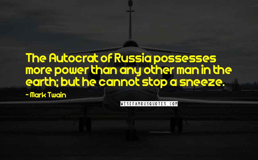 Mark Twain Quotes: The Autocrat of Russia possesses more power than any other man in the earth; but he cannot stop a sneeze.