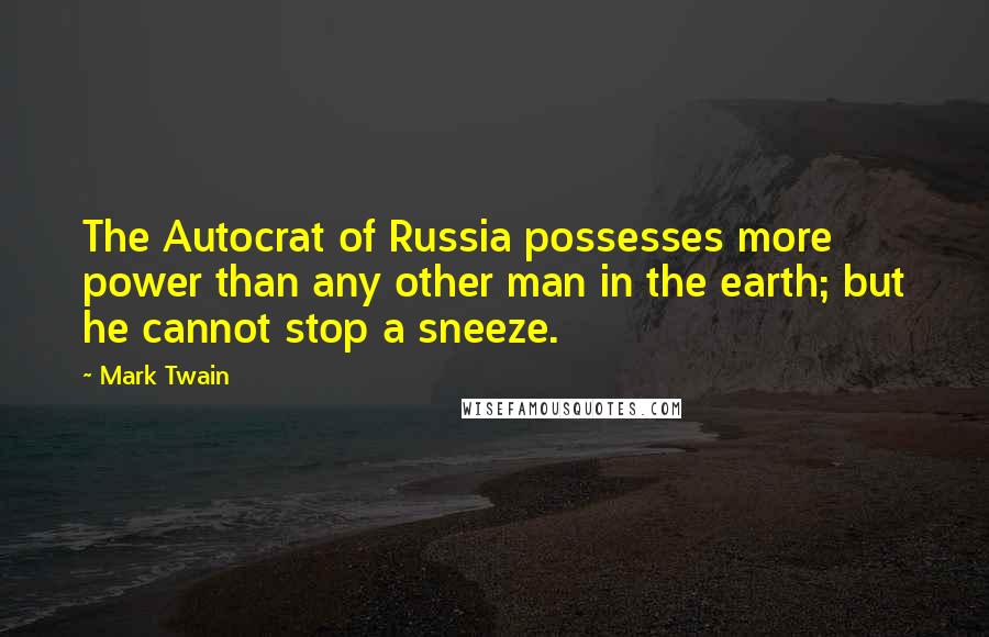 Mark Twain Quotes: The Autocrat of Russia possesses more power than any other man in the earth; but he cannot stop a sneeze.