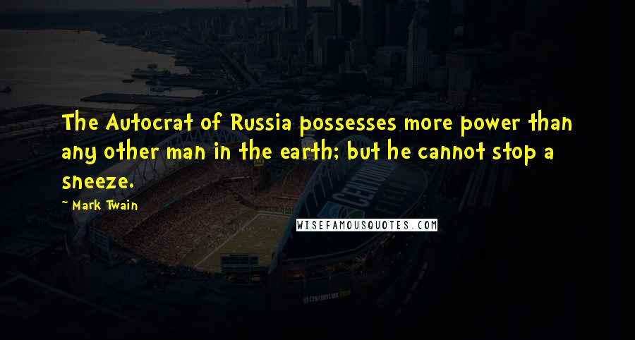 Mark Twain Quotes: The Autocrat of Russia possesses more power than any other man in the earth; but he cannot stop a sneeze.