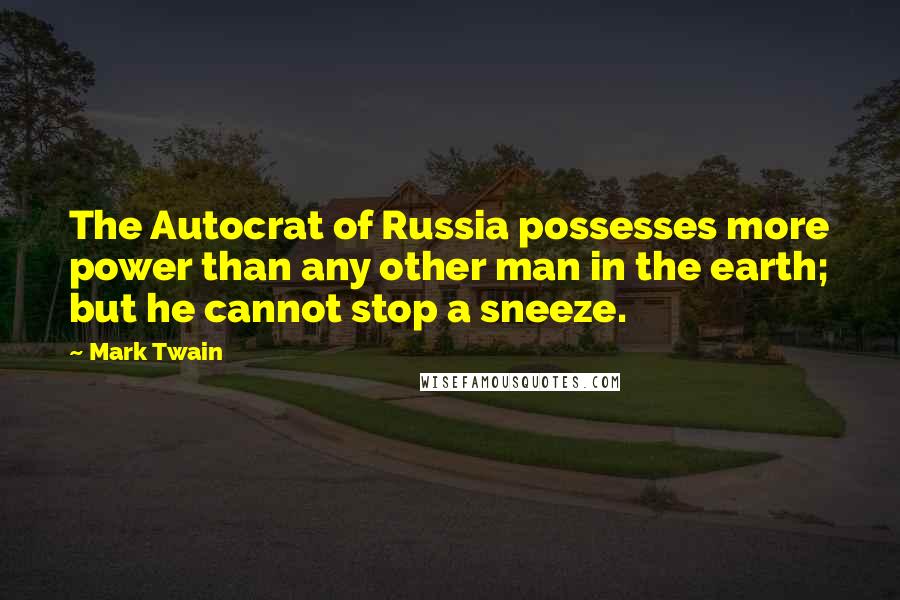 Mark Twain Quotes: The Autocrat of Russia possesses more power than any other man in the earth; but he cannot stop a sneeze.