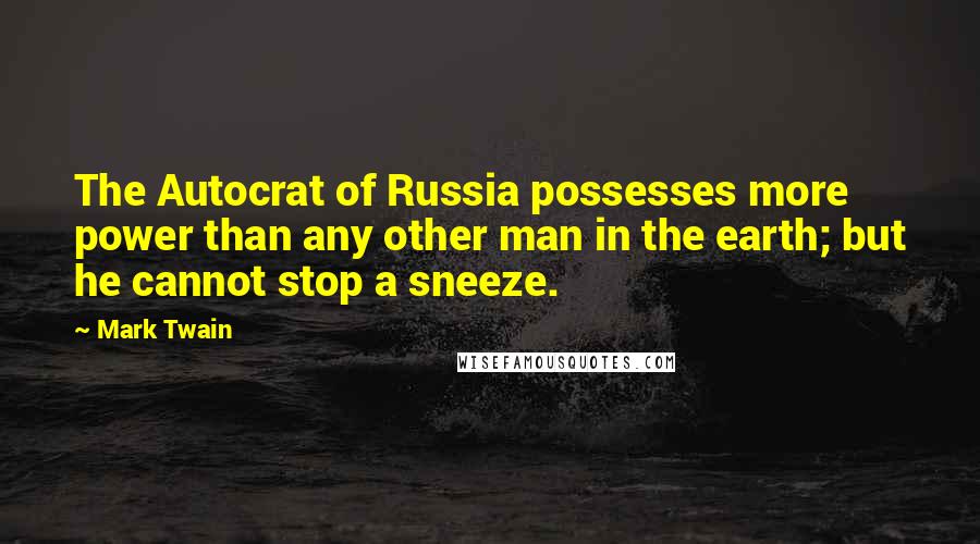 Mark Twain Quotes: The Autocrat of Russia possesses more power than any other man in the earth; but he cannot stop a sneeze.