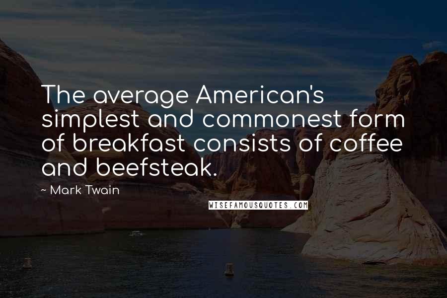 Mark Twain Quotes: The average American's simplest and commonest form of breakfast consists of coffee and beefsteak.