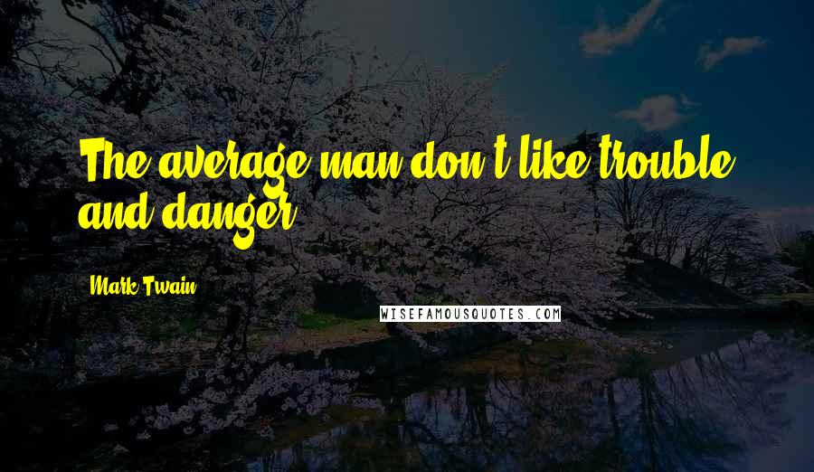 Mark Twain Quotes: The average man don't like trouble and danger.