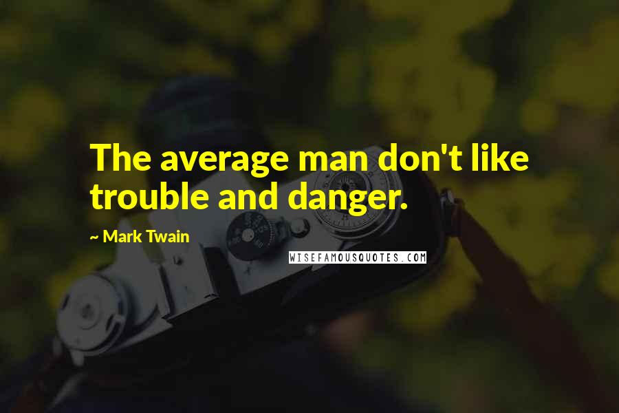 Mark Twain Quotes: The average man don't like trouble and danger.