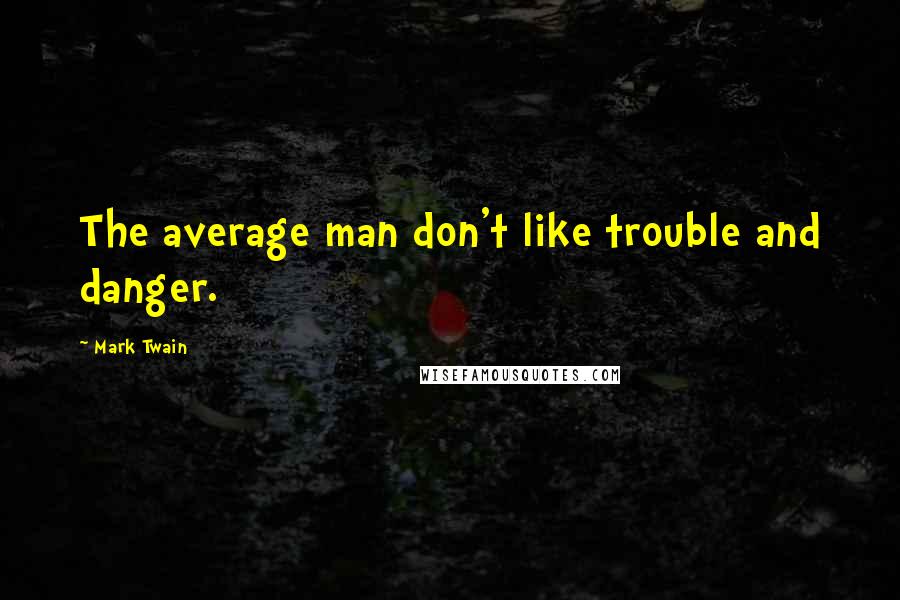 Mark Twain Quotes: The average man don't like trouble and danger.