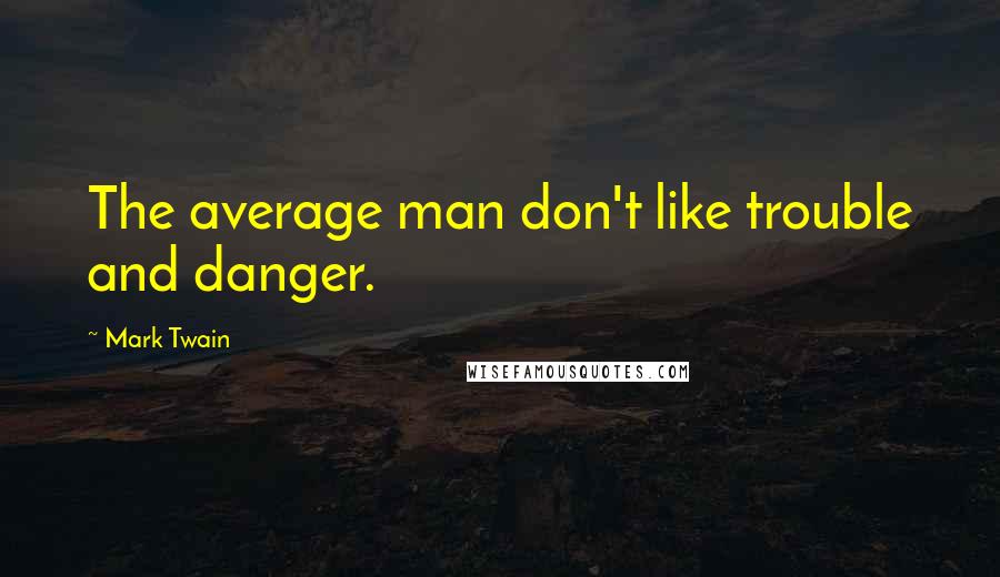 Mark Twain Quotes: The average man don't like trouble and danger.