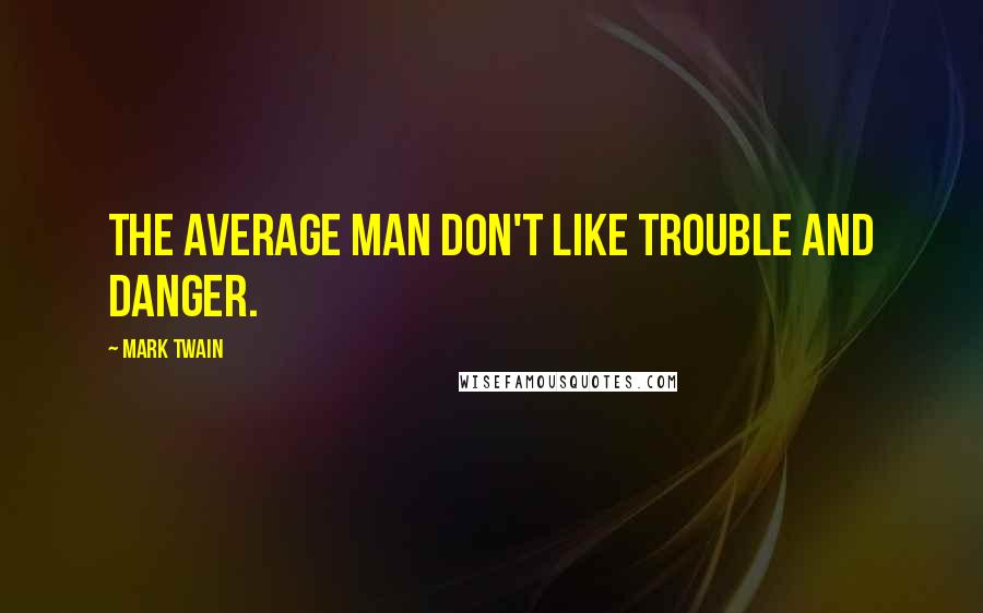 Mark Twain Quotes: The average man don't like trouble and danger.