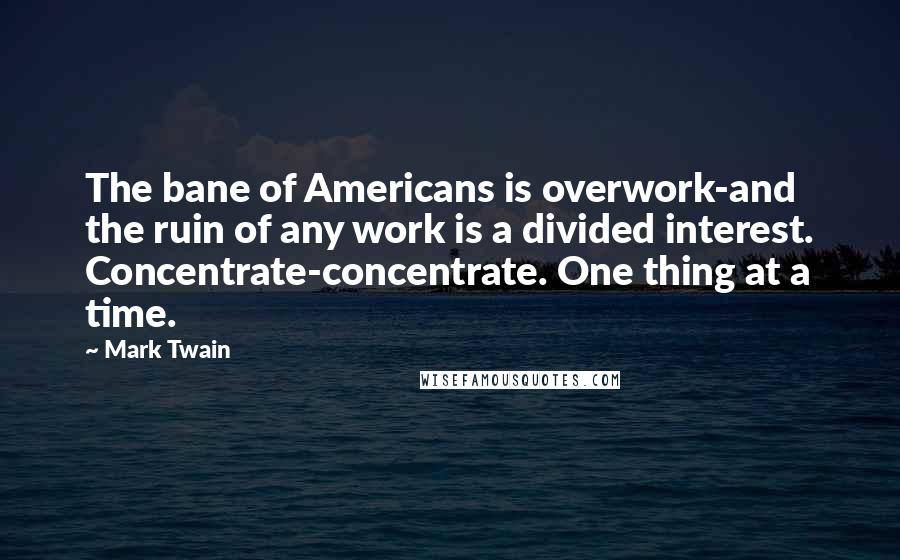 Mark Twain Quotes: The bane of Americans is overwork-and the ruin of any work is a divided interest. Concentrate-concentrate. One thing at a time.