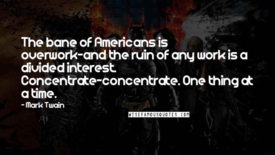 Mark Twain Quotes: The bane of Americans is overwork-and the ruin of any work is a divided interest. Concentrate-concentrate. One thing at a time.