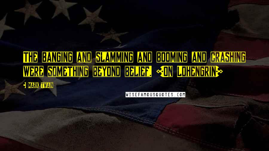 Mark Twain Quotes: The banging and slamming and booming and crashing were something beyond belief. [On Lohengrin]