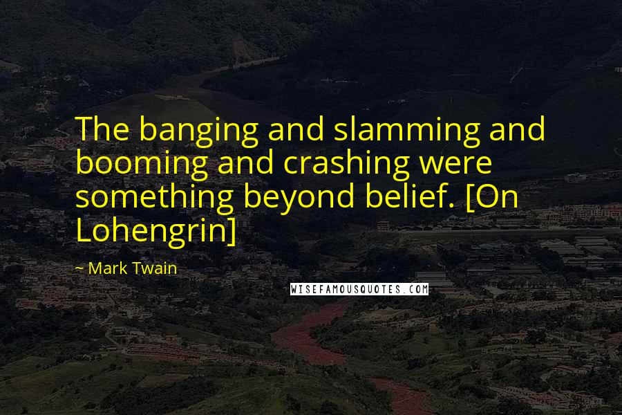 Mark Twain Quotes: The banging and slamming and booming and crashing were something beyond belief. [On Lohengrin]