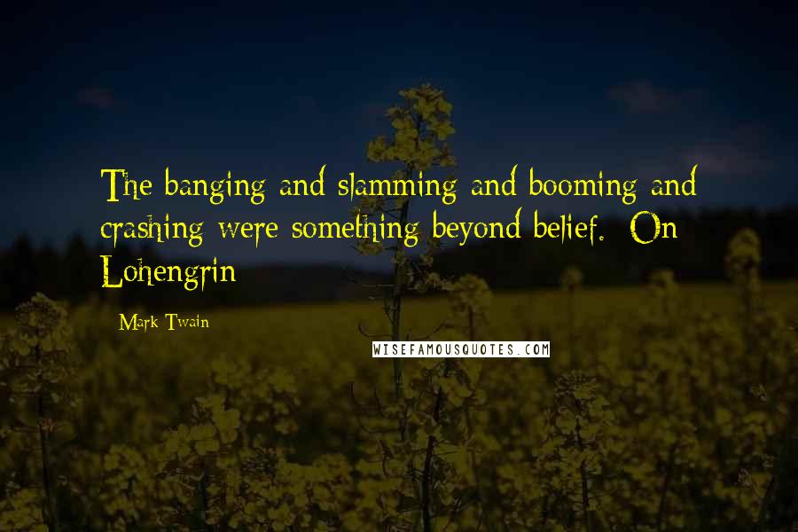 Mark Twain Quotes: The banging and slamming and booming and crashing were something beyond belief. [On Lohengrin]