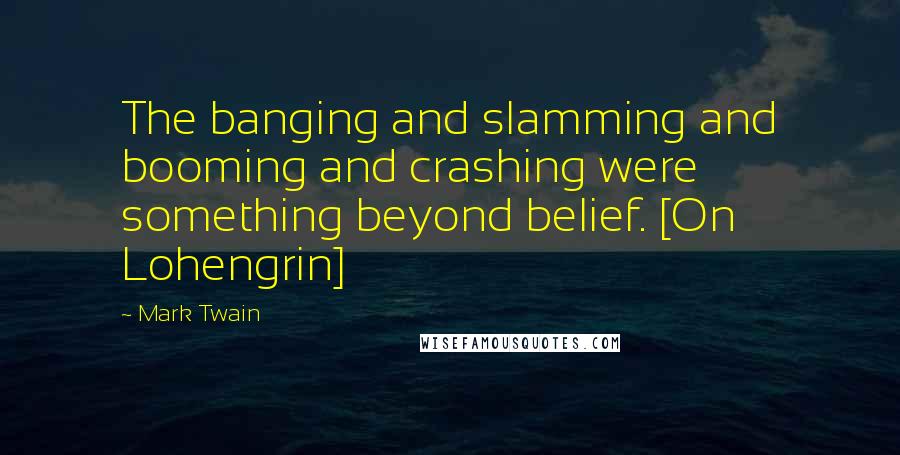 Mark Twain Quotes: The banging and slamming and booming and crashing were something beyond belief. [On Lohengrin]