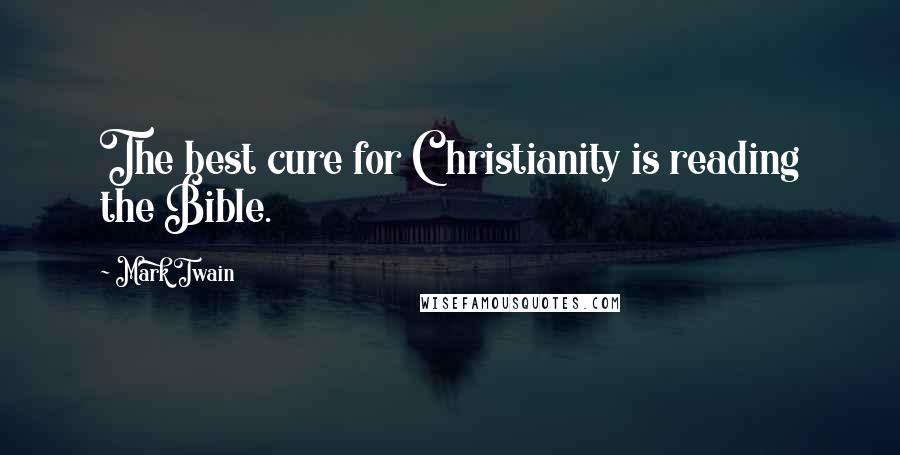 Mark Twain Quotes: The best cure for Christianity is reading the Bible.