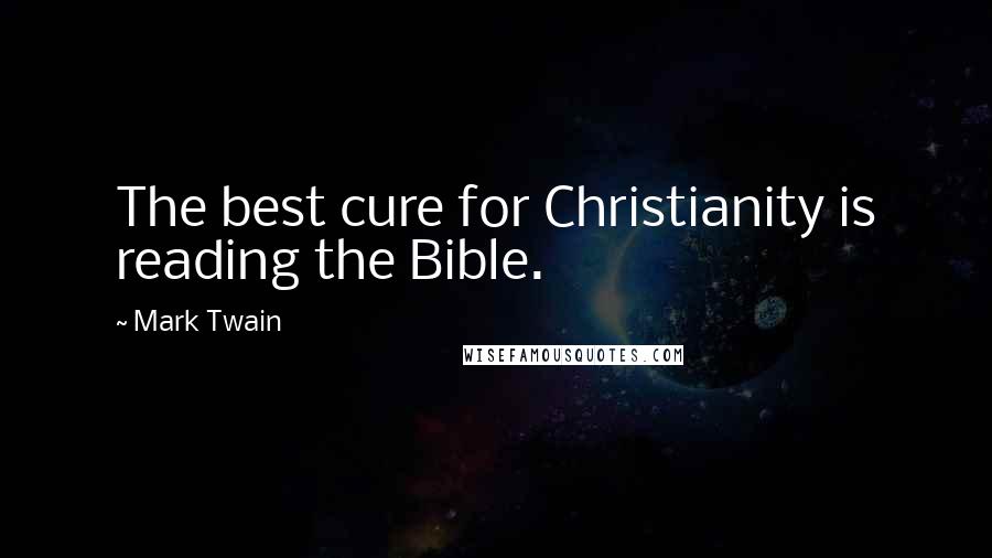 Mark Twain Quotes: The best cure for Christianity is reading the Bible.