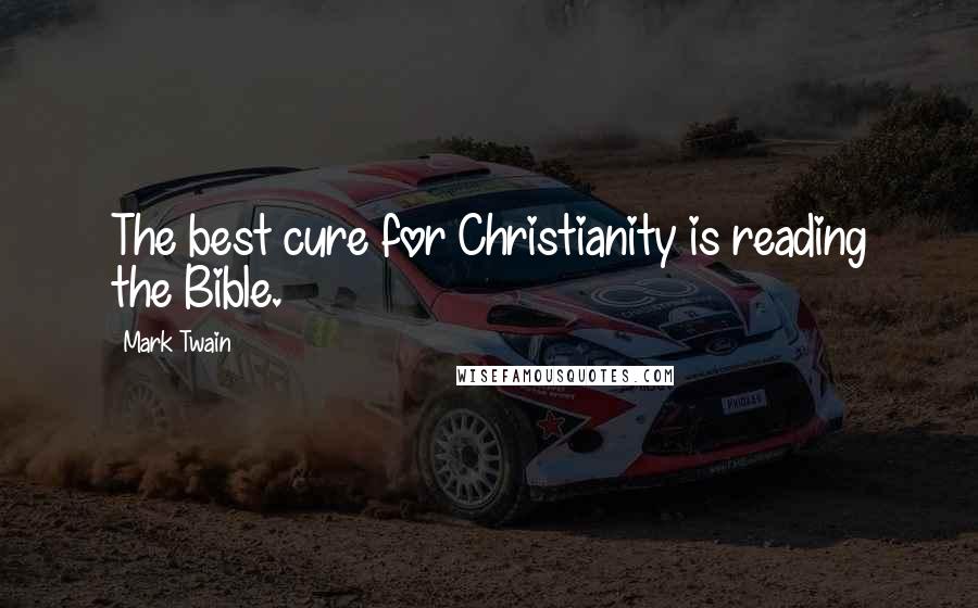 Mark Twain Quotes: The best cure for Christianity is reading the Bible.