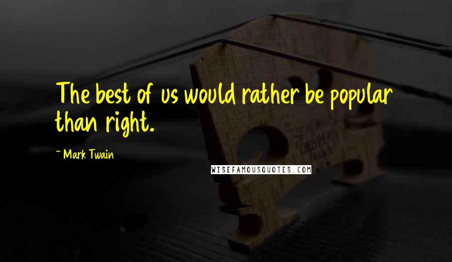 Mark Twain Quotes: The best of us would rather be popular than right.