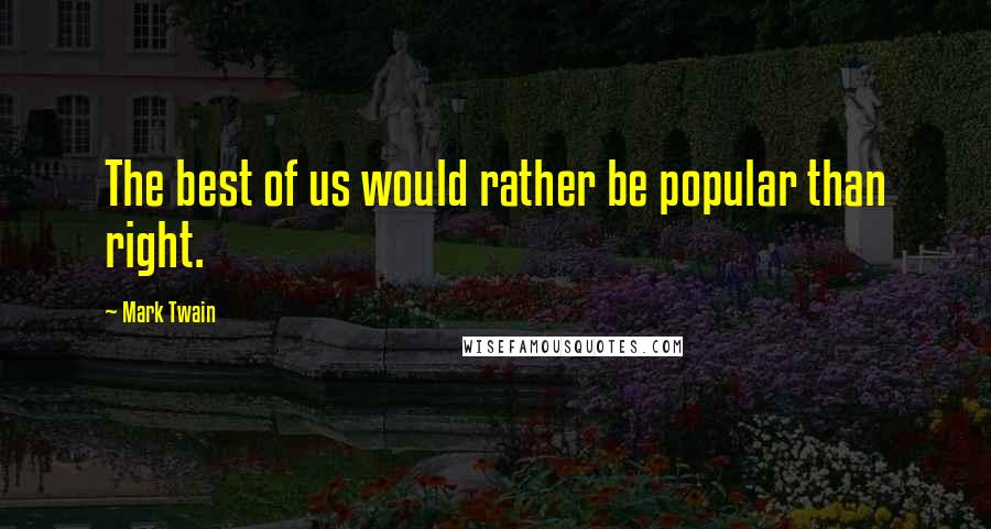 Mark Twain Quotes: The best of us would rather be popular than right.