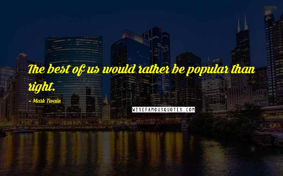 Mark Twain Quotes: The best of us would rather be popular than right.