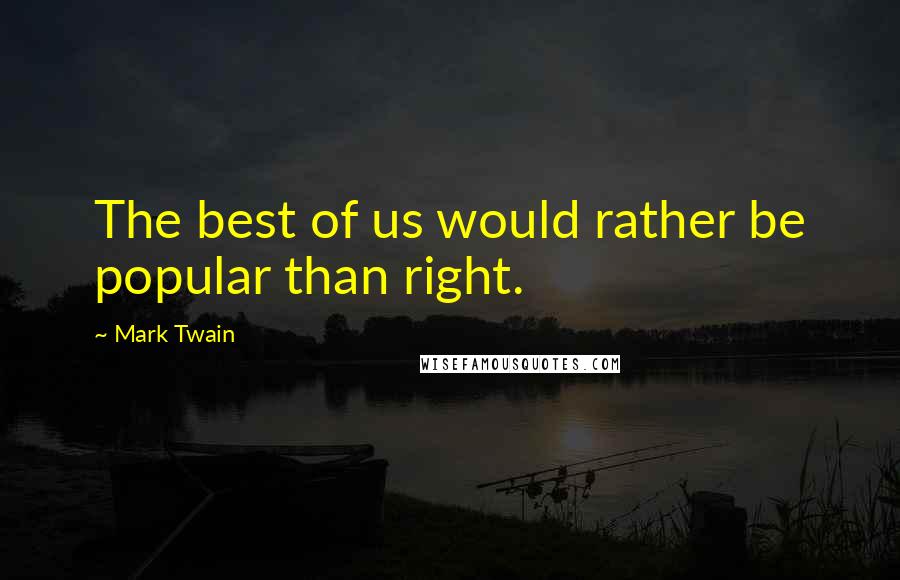 Mark Twain Quotes: The best of us would rather be popular than right.