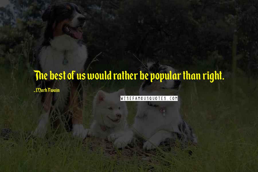 Mark Twain Quotes: The best of us would rather be popular than right.