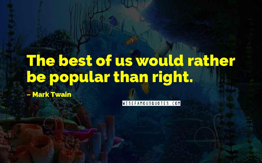 Mark Twain Quotes: The best of us would rather be popular than right.