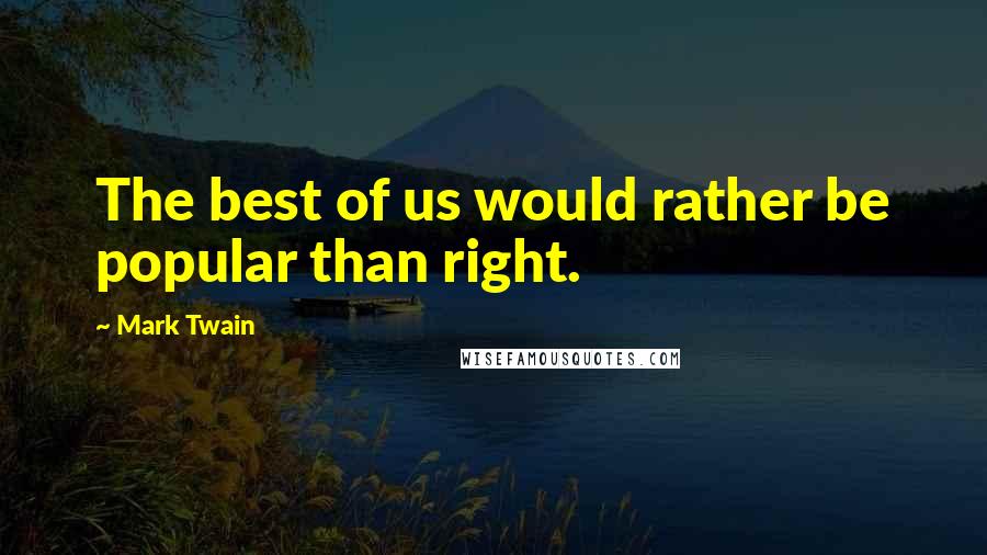 Mark Twain Quotes: The best of us would rather be popular than right.