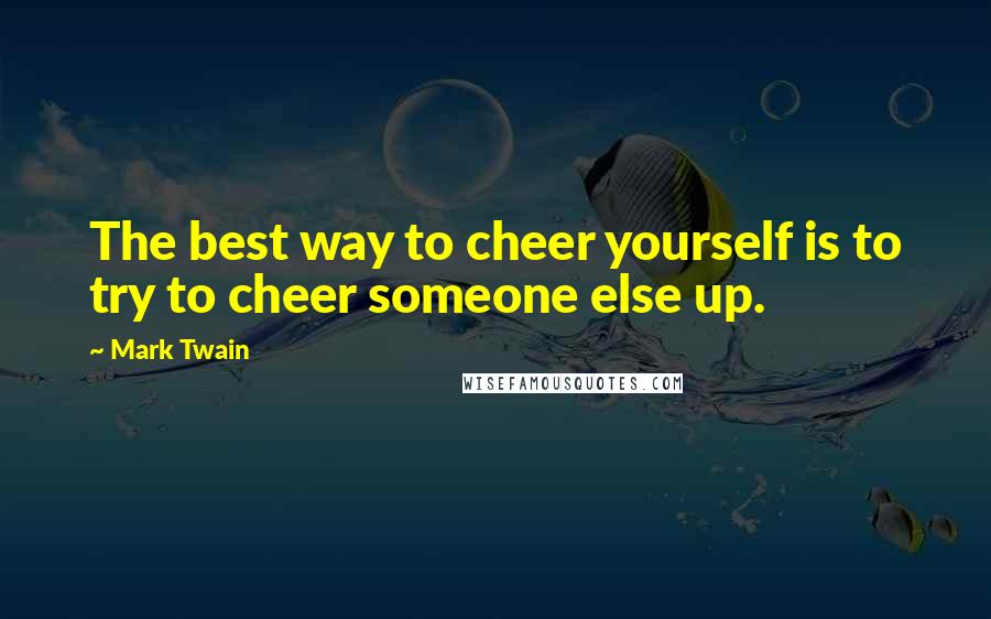 Mark Twain Quotes: The best way to cheer yourself is to try to cheer someone else up.