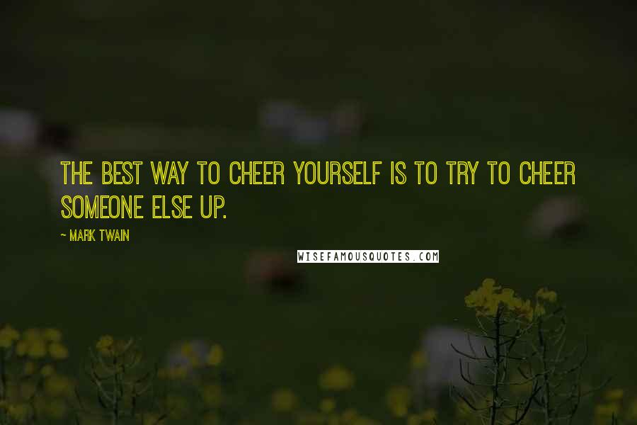 Mark Twain Quotes: The best way to cheer yourself is to try to cheer someone else up.