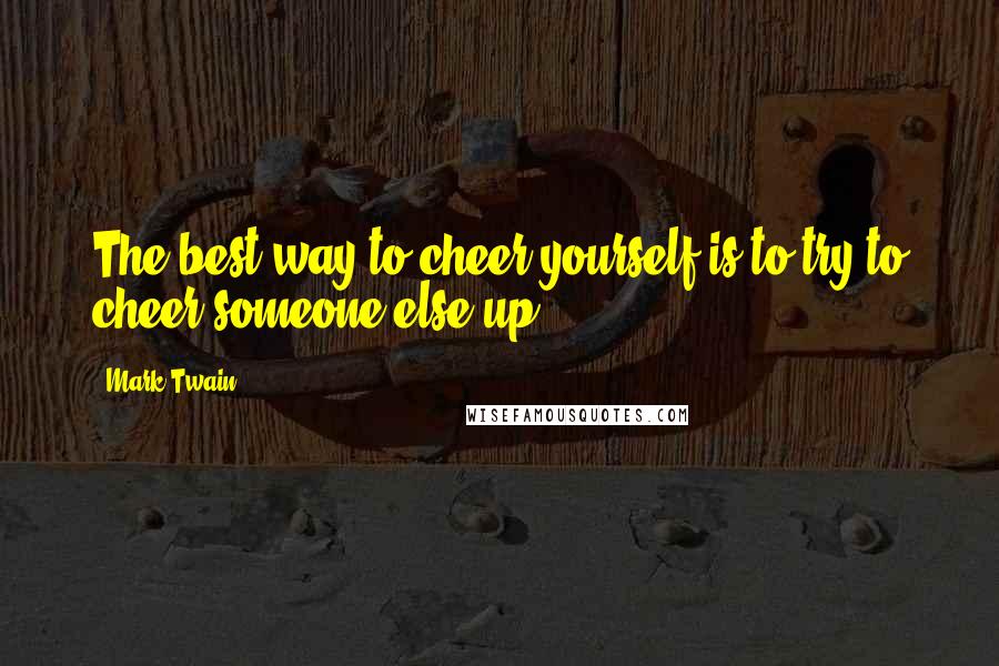 Mark Twain Quotes: The best way to cheer yourself is to try to cheer someone else up.