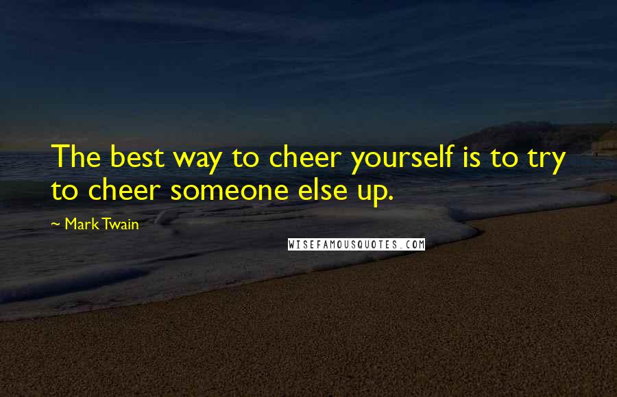 Mark Twain Quotes: The best way to cheer yourself is to try to cheer someone else up.