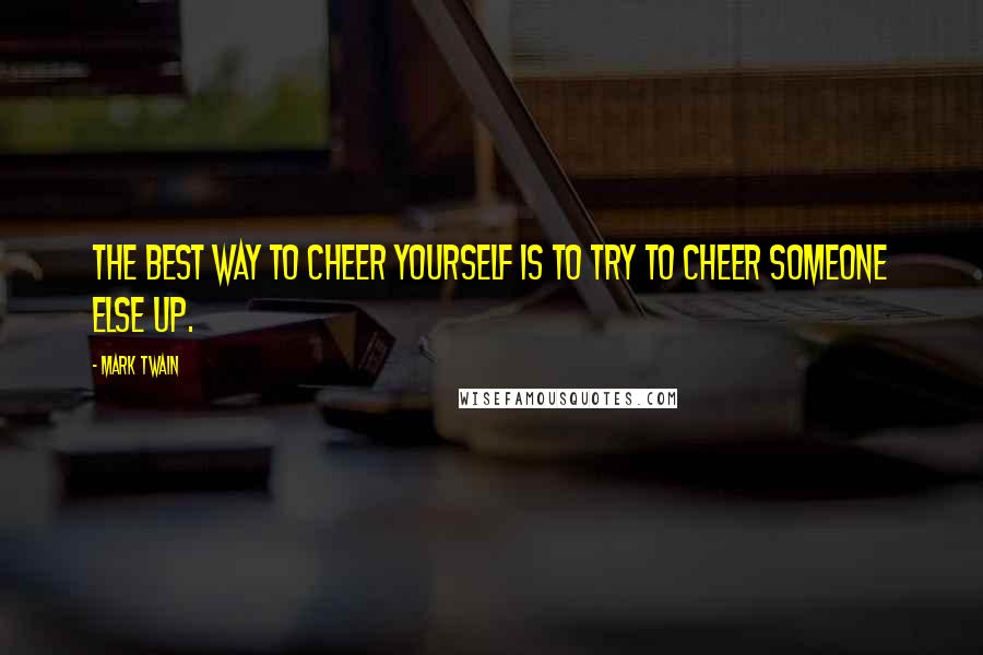 Mark Twain Quotes: The best way to cheer yourself is to try to cheer someone else up.