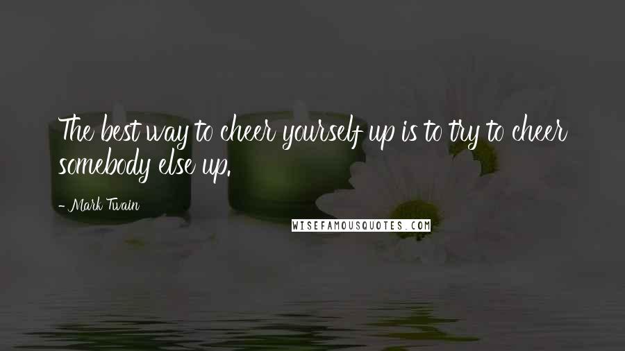 Mark Twain Quotes: The best way to cheer yourself up is to try to cheer somebody else up.