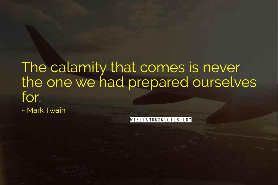 Mark Twain Quotes: The calamity that comes is never the one we had prepared ourselves for.