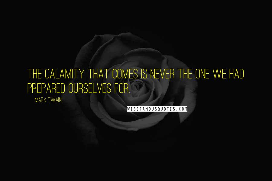 Mark Twain Quotes: The calamity that comes is never the one we had prepared ourselves for.