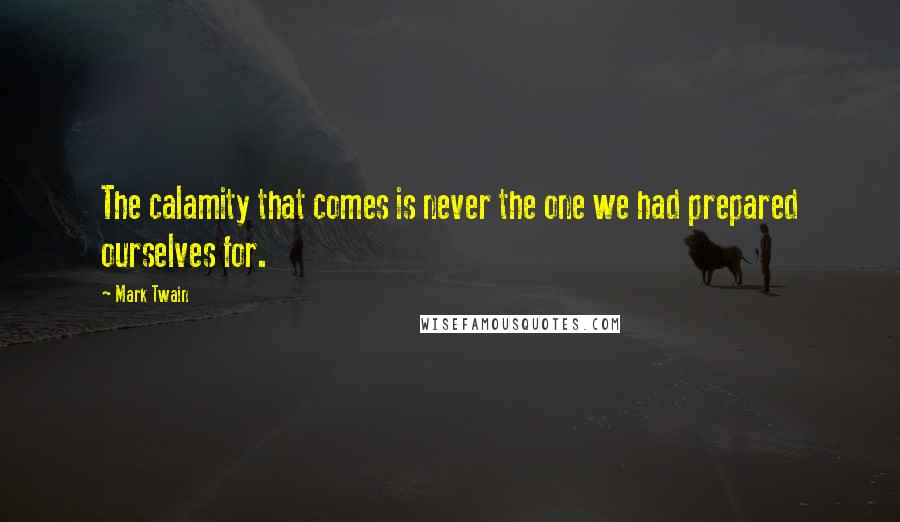 Mark Twain Quotes: The calamity that comes is never the one we had prepared ourselves for.