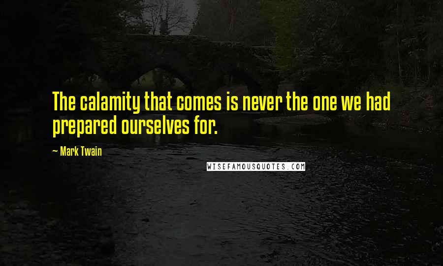 Mark Twain Quotes: The calamity that comes is never the one we had prepared ourselves for.