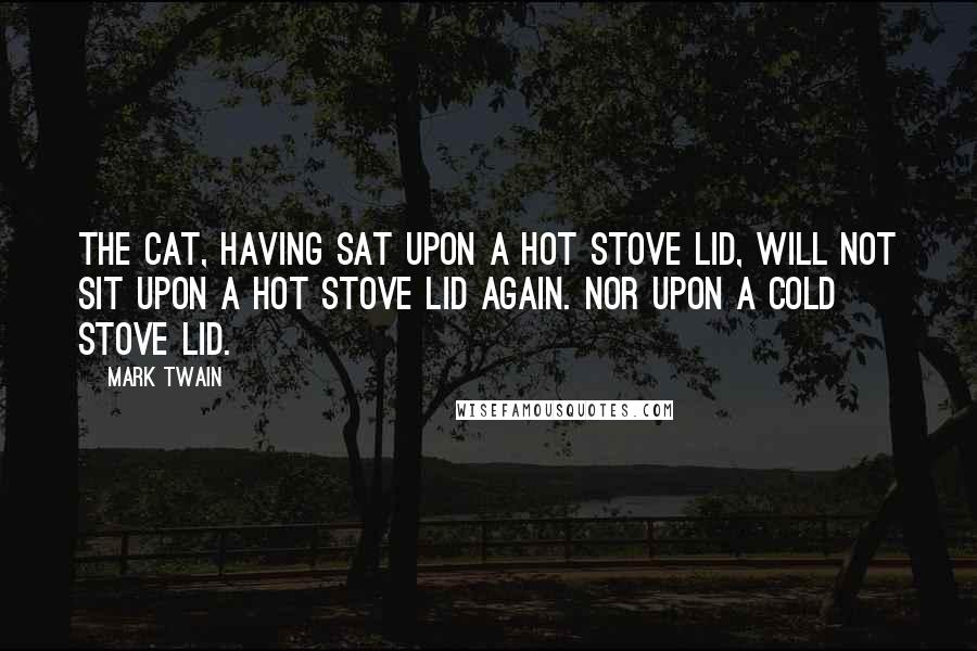 Mark Twain Quotes: The cat, having sat upon a hot stove lid, will not sit upon a hot stove lid again. Nor upon a cold stove lid.