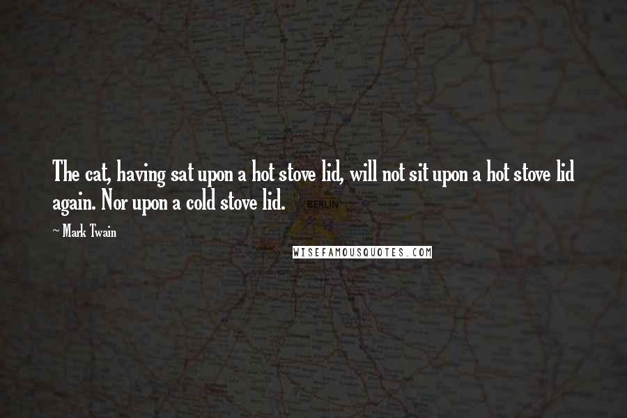 Mark Twain Quotes: The cat, having sat upon a hot stove lid, will not sit upon a hot stove lid again. Nor upon a cold stove lid.