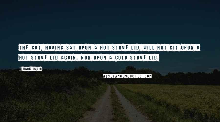 Mark Twain Quotes: The cat, having sat upon a hot stove lid, will not sit upon a hot stove lid again. Nor upon a cold stove lid.