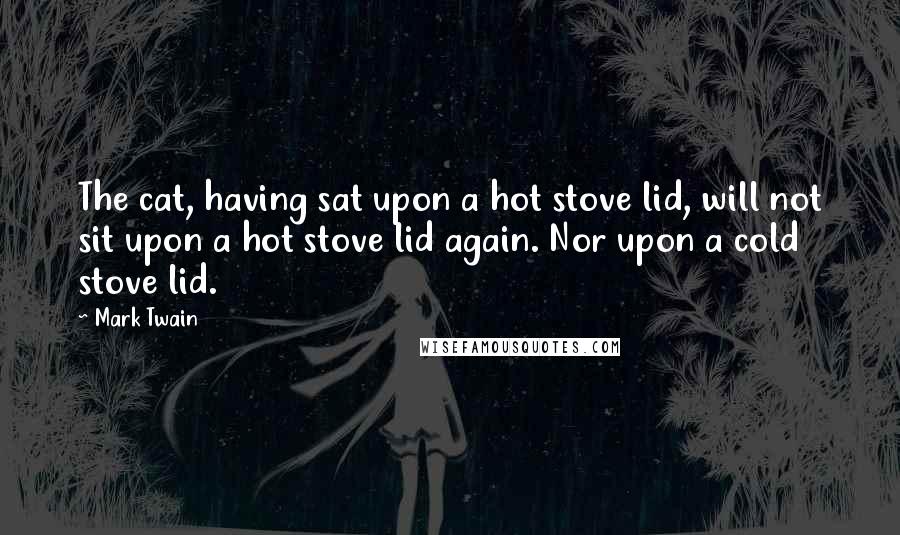 Mark Twain Quotes: The cat, having sat upon a hot stove lid, will not sit upon a hot stove lid again. Nor upon a cold stove lid.