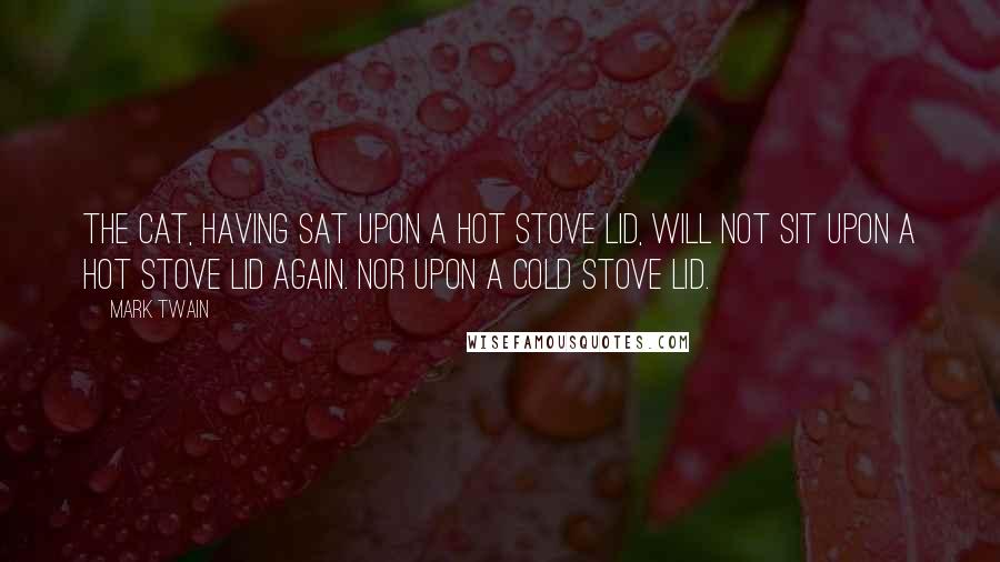 Mark Twain Quotes: The cat, having sat upon a hot stove lid, will not sit upon a hot stove lid again. Nor upon a cold stove lid.