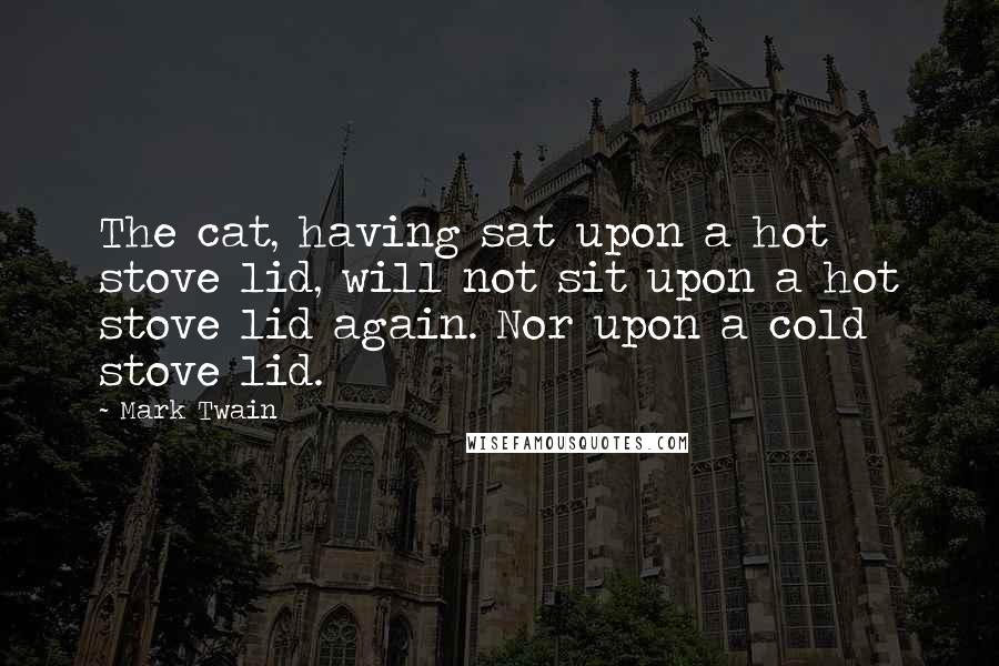 Mark Twain Quotes: The cat, having sat upon a hot stove lid, will not sit upon a hot stove lid again. Nor upon a cold stove lid.