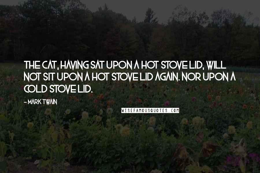 Mark Twain Quotes: The cat, having sat upon a hot stove lid, will not sit upon a hot stove lid again. Nor upon a cold stove lid.