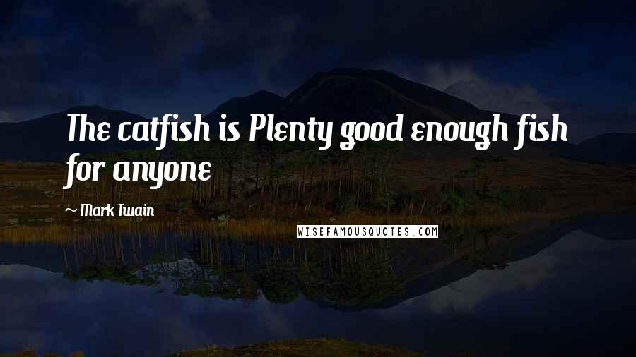 Mark Twain Quotes: The catfish is Plenty good enough fish for anyone